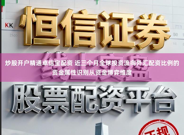 炒股开户精通卓信宝配资 近三个月全球投资流向外汇配资比例的资金属性识别从资金博弈维度