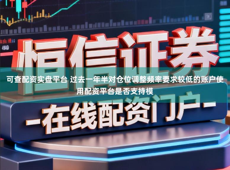 可查配资实盘平台 过去一年半对仓位调整频率要求较低的账户使用配资平台是否支持模