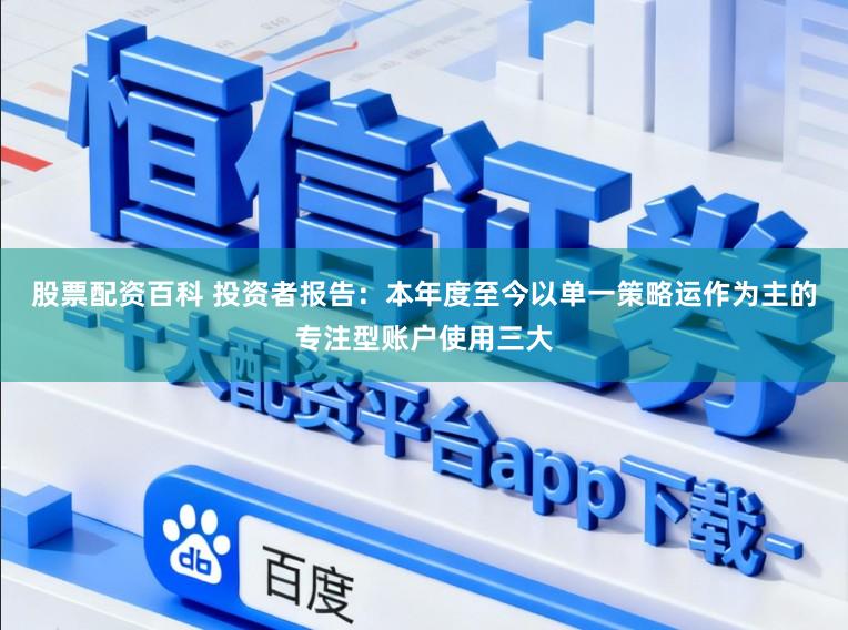 股票配资百科 投资者报告：本年度至今以单一策略运作为主的专注型账户使用三大