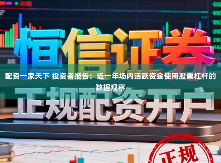 配资一家天下 投资者报告：近一年场内活跃资金使用股票杠杆的数据观察