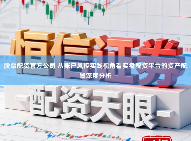 股票配资官方公司 从账户风控实践视角看实盘配资平台的资产配置深度分析