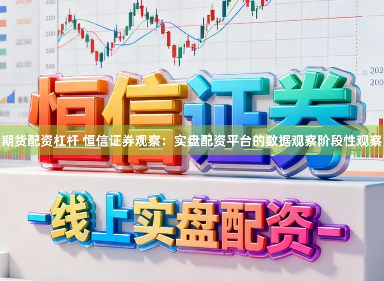 期货配资杠杆 恒信证券观察：实盘配资平台的数据观察阶段性观察