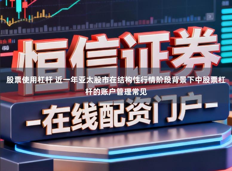 股票使用杠杆 近一年亚太股市在结构性行情阶段背景下中股票杠杆的账户管理常见