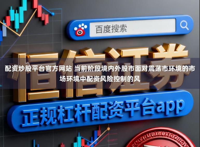 配资炒股平台官方网站 当前阶段境内外股市面对震荡市环境的市场环境中配资风险控制的风