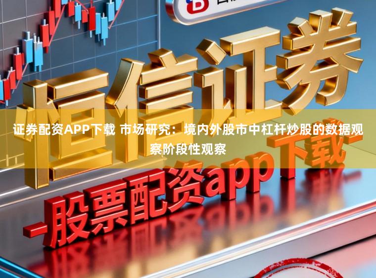 证券配资APP下载 市场研究：境内外股市中杠杆炒股的数据观察阶段性观察