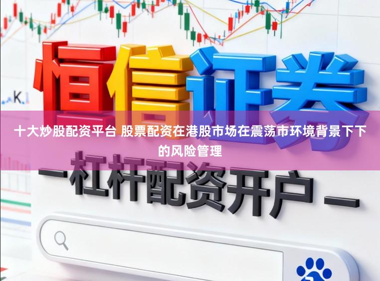 十大炒股配资平台 股票配资在港股市场在震荡市环境背景下下的风险管理