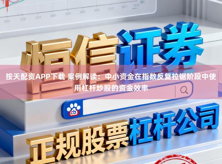 按天配资APP下载 案例解读：中小资金在指数反复拉锯阶段中使用杠杆炒股的资金效率