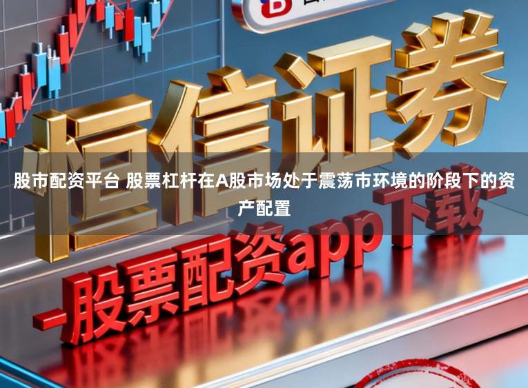 股市配资平台 股票杠杆在A股市场处于震荡市环境的阶段下的资产配置