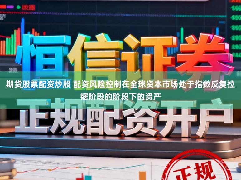 期货股票配资炒股 配资风险控制在全球资本市场处于指数反复拉锯阶段的阶段下的资产