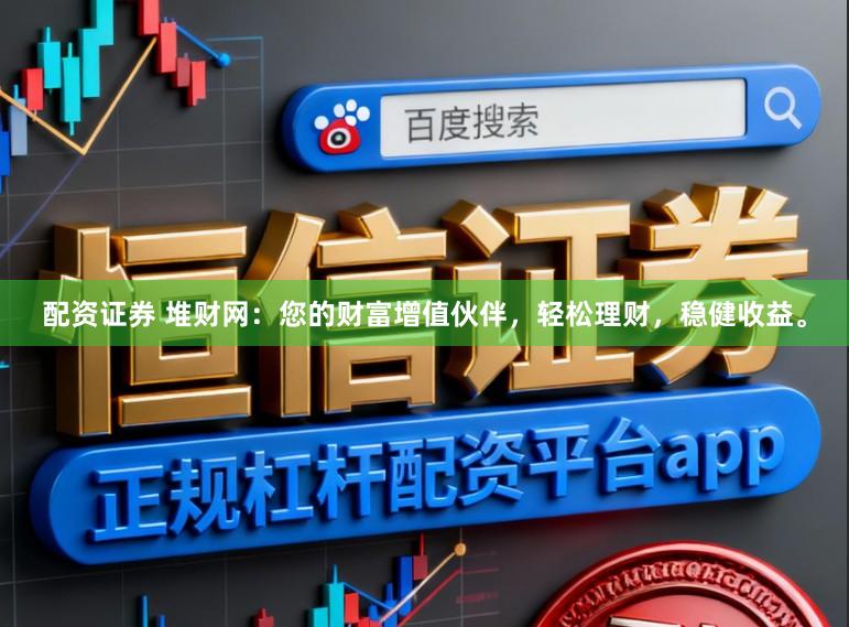 配资证券 堆财网：您的财富增值伙伴，轻松理财，稳健收益。