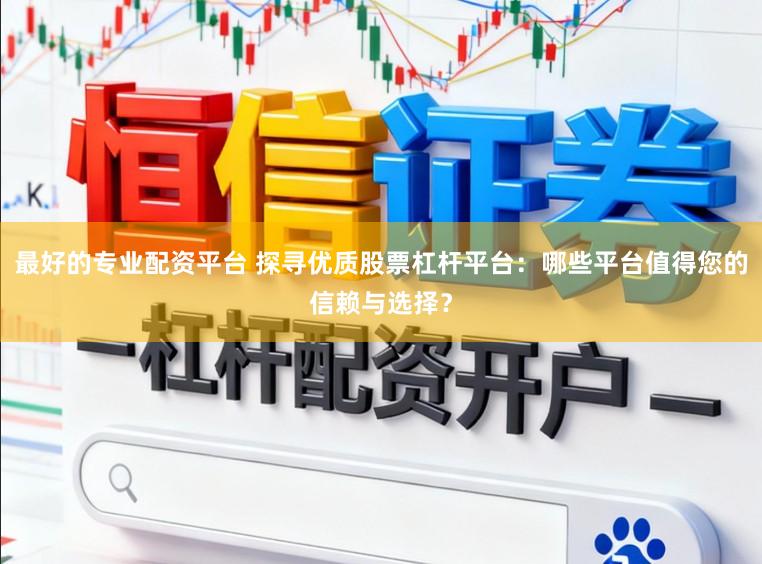 最好的专业配资平台 探寻优质股票杠杆平台：哪些平台值得您的信赖与选择？