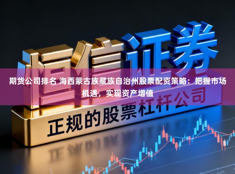 期货公司排名 海西蒙古族藏族自治州股票配资策略：把握市场机遇，实现资产增值