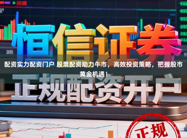 配资实力配资门户 股票配资助力牛市，高效投资策略，把握股市黄金机遇！