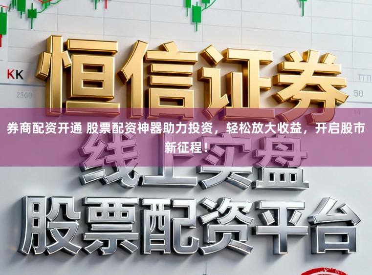 券商配资开通 股票配资神器助力投资，轻松放大收益，开启股市新征程！