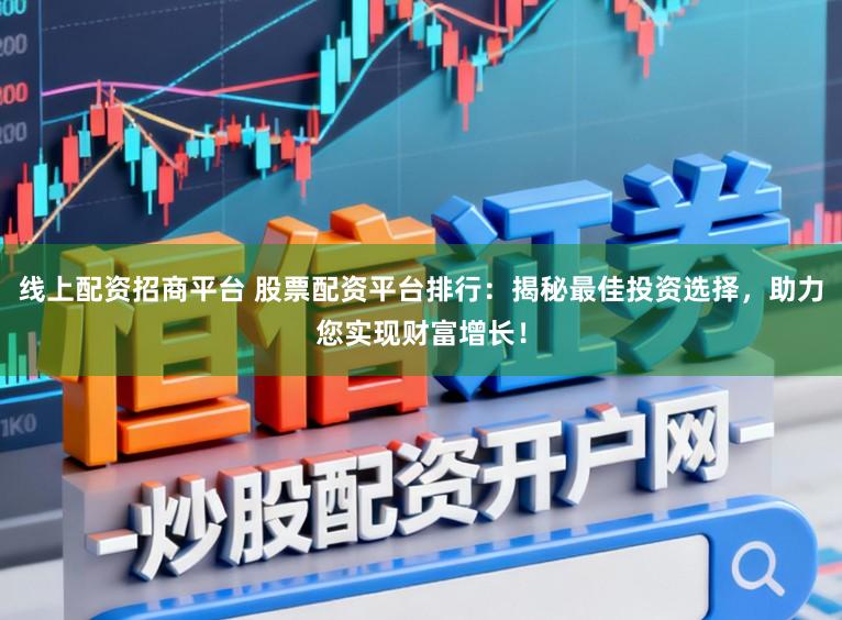 线上配资招商平台 股票配资平台排行：揭秘最佳投资选择，助力您实现财富增长！