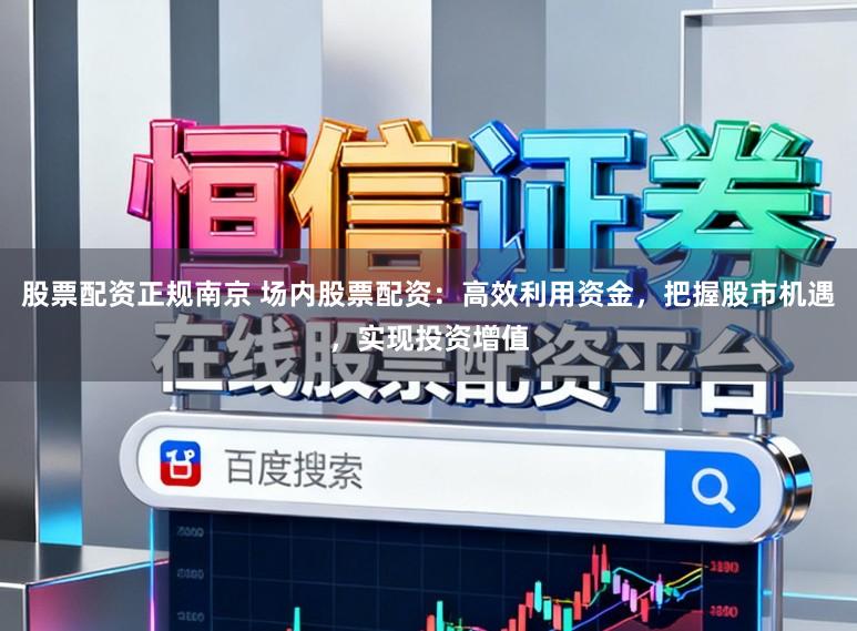股票配资正规南京 场内股票配资：高效利用资金，把握股市机遇，实现投资增值