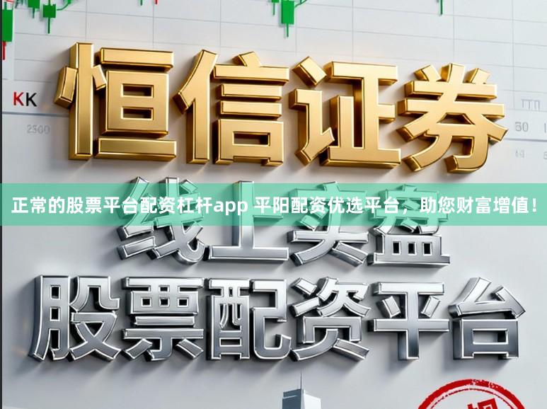 正常的股票平台配资杠杆app 平阳配资优选平台，助您财富增值！