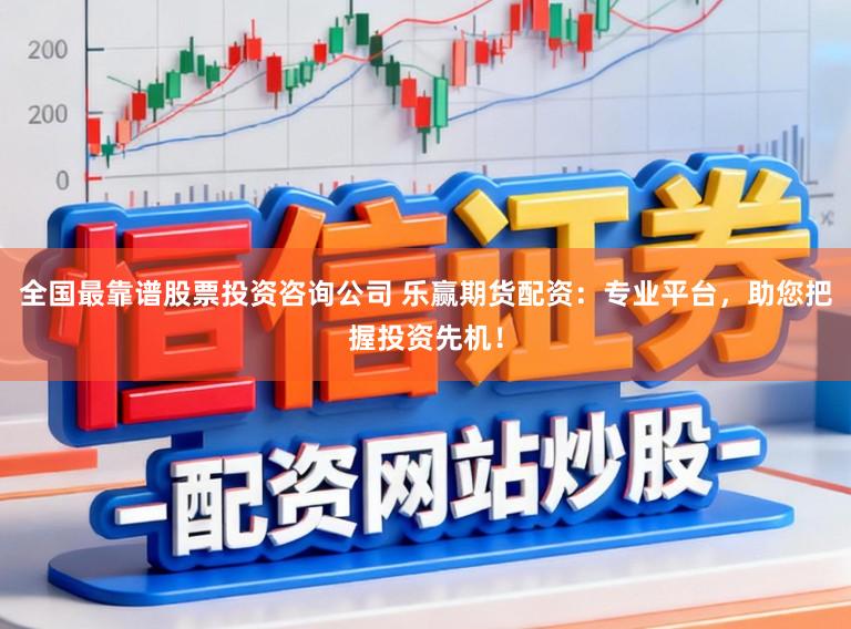 全国最靠谱股票投资咨询公司 乐赢期货配资：专业平台，助您把握投资先机！