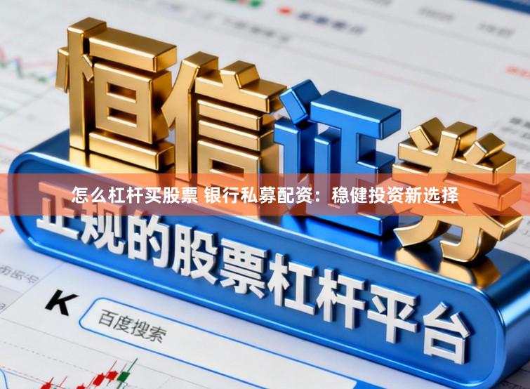 怎么杠杆买股票 银行私募配资：稳健投资新选择