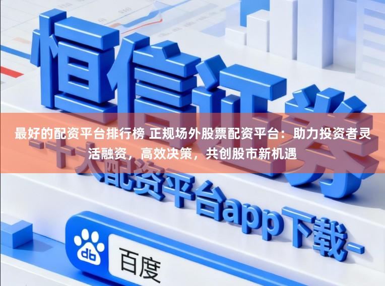 最好的配资平台排行榜 正规场外股票配资平台：助力投资者灵活融资，高效决策，共创股市新机遇