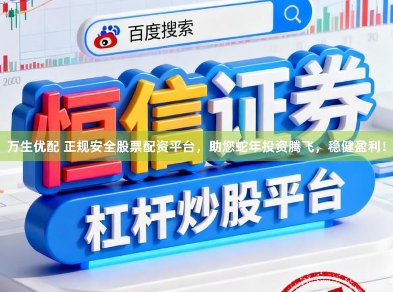 万生优配 正规安全股票配资平台，助您蛇年投资腾飞，稳健盈利！