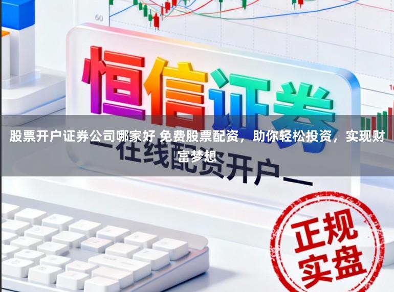 股票开户证券公司哪家好 免费股票配资，助你轻松投资，实现财富梦想