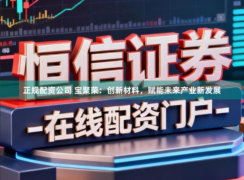 正规配资公司 宝聚荣：创新材料，赋能未来产业新发展