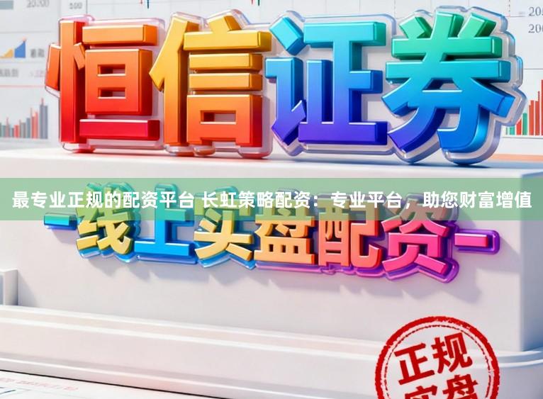 最专业正规的配资平台 长虹策略配资：专业平台，助您财富增值