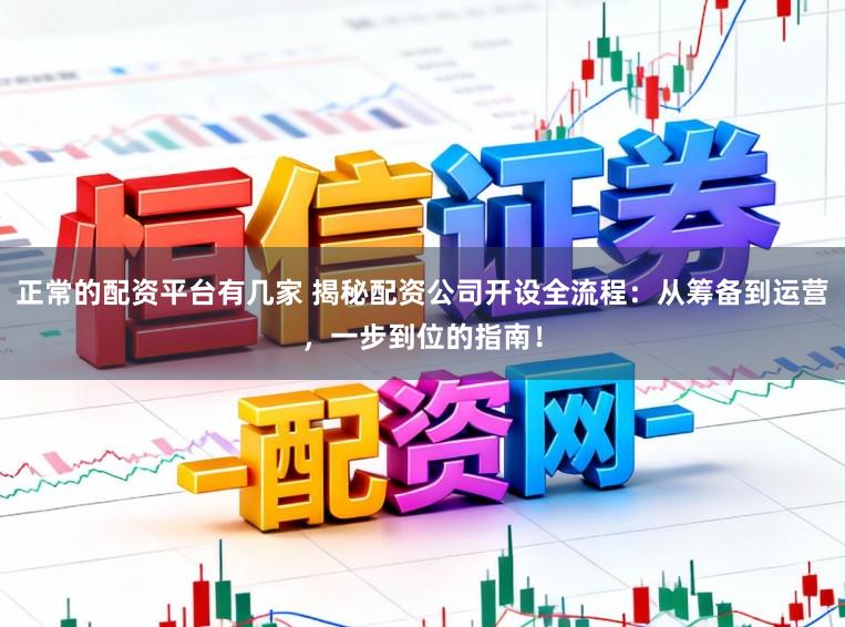 正常的配资平台有几家 揭秘配资公司开设全流程：从筹备到运营，一步到位的指南！