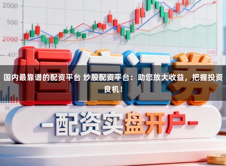 国内最靠谱的配资平台 炒股配资平台：助您放大收益，把握投资良机！