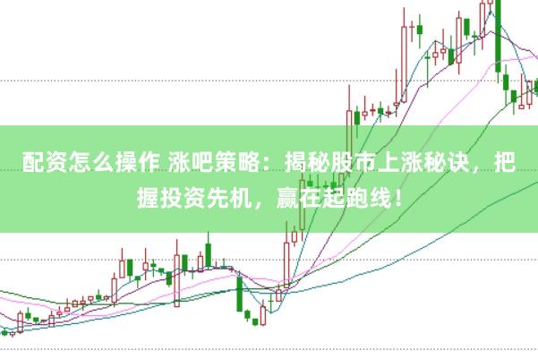 配资怎么操作 涨吧策略：揭秘股市上涨秘诀，把握投资先机，赢在起跑线！