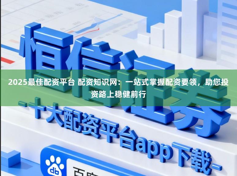 2025最佳配资平台 配资知识网：一站式掌握配资要领，助您投资路上稳健前行