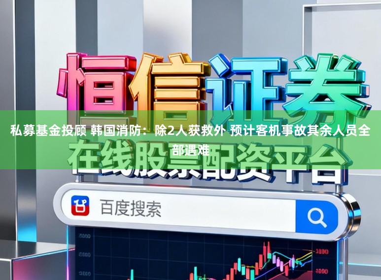 私募基金投顾 韩国消防：除2人获救外 预计客机事故其余人员全部遇难
