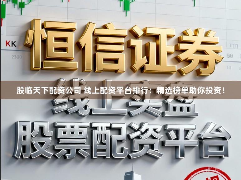 股临天下配资公司 线上配资平台排行：精选榜单助你投资！