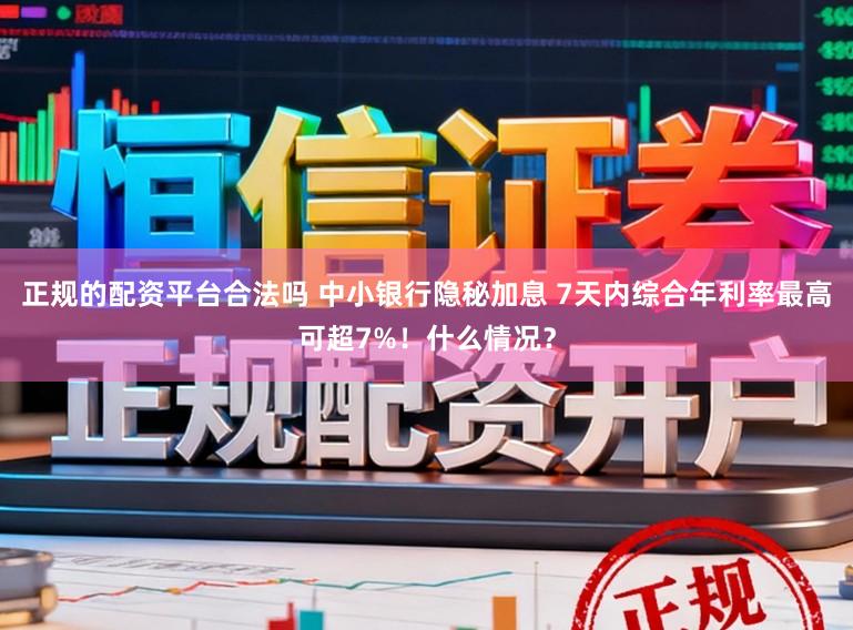 正规的配资平台合法吗 中小银行隐秘加息 7天内综合年利率最高可超7%！什么情况？