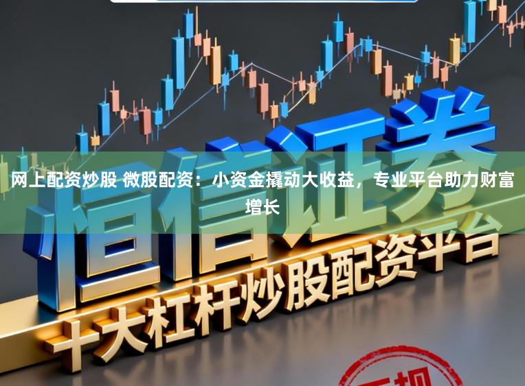 网上配资炒股 微股配资：小资金撬动大收益，专业平台助力财富增长