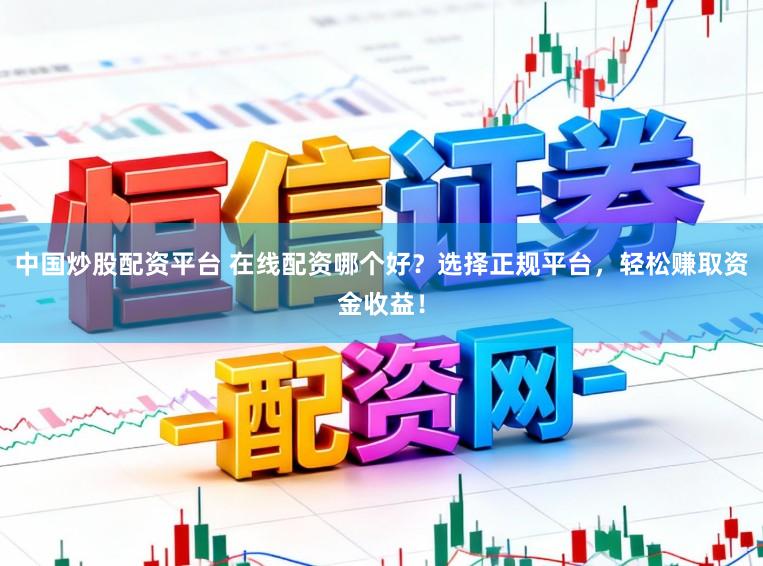中国炒股配资平台 在线配资哪个好？选择正规平台，轻松赚取资金收益！