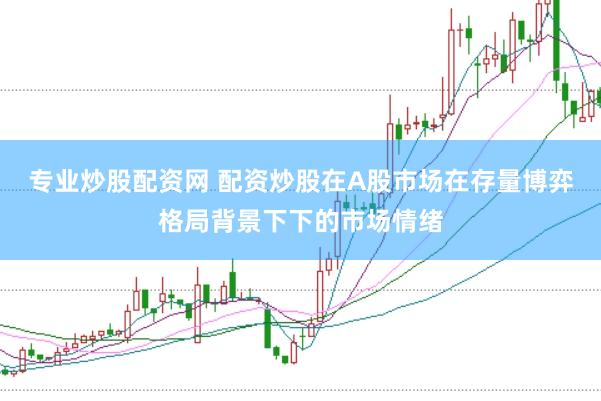 专业炒股配资网 配资炒股在A股市场在存量博弈格局背景下下的市场情绪