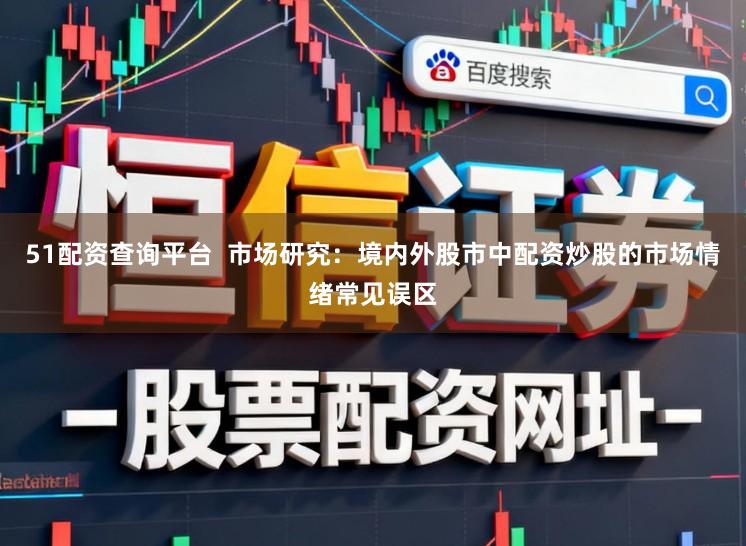 51配资查询平台  市场研究：境内外股市中配资炒股的市场情绪常见误区
