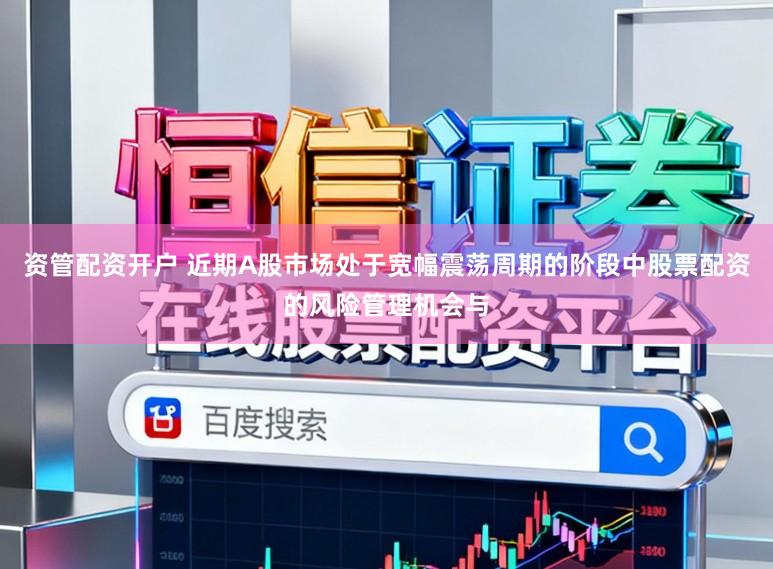 资管配资开户 近期A股市场处于宽幅震荡周期的阶段中股票配资的风险管理机会与