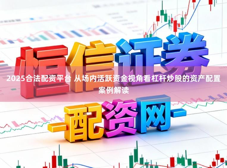 2025合法配资平台 从场内活跃资金视角看杠杆炒股的资产配置案例解读
