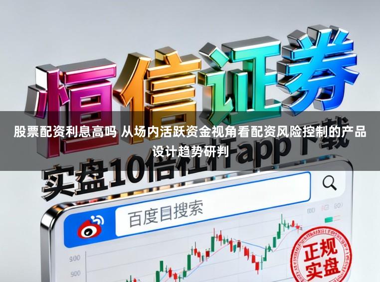 股票配资利息高吗 从场内活跃资金视角看配资风险控制的产品设计趋势研判