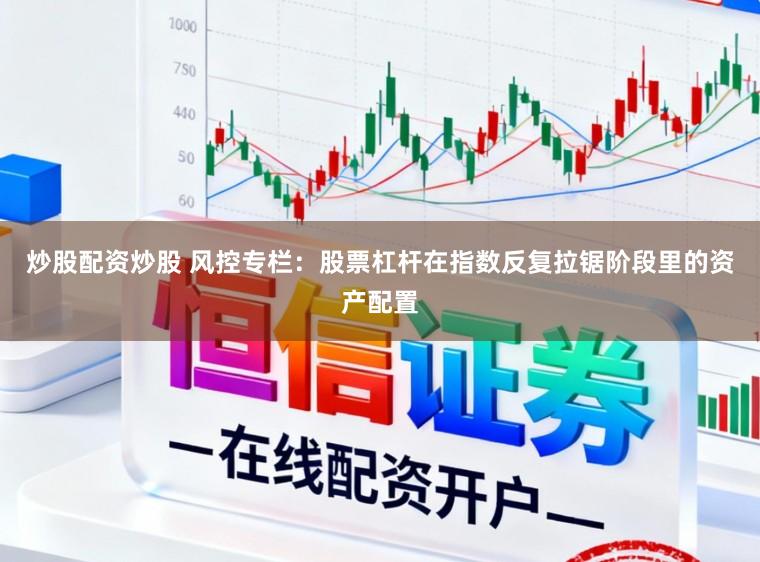 炒股配资炒股 风控专栏：股票杠杆在指数反复拉锯阶段里的资产配置