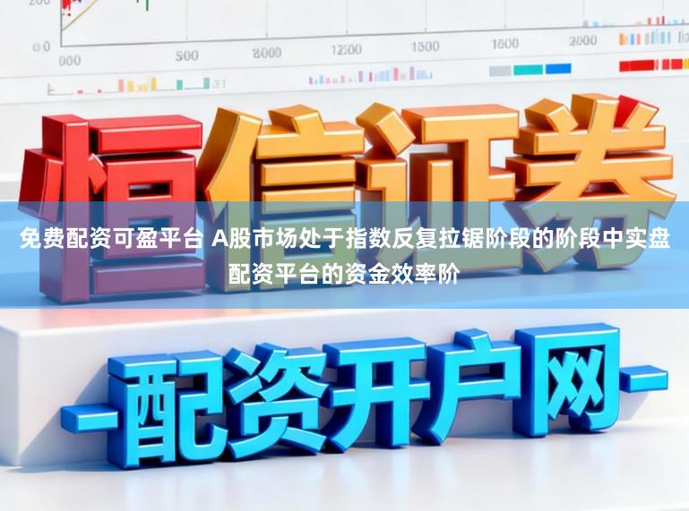 免费配资可盈平台 A股市场处于指数反复拉锯阶段的阶段中实盘配资平台的资金效率阶
