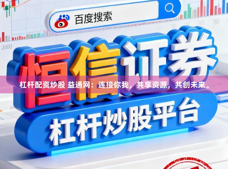 杠杆配资炒股 益通网：连接你我，共享资源，共创未来。