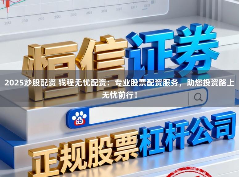 2025炒股配资 钱程无忧配资：专业股票配资服务，助您投资路上无忧前行！