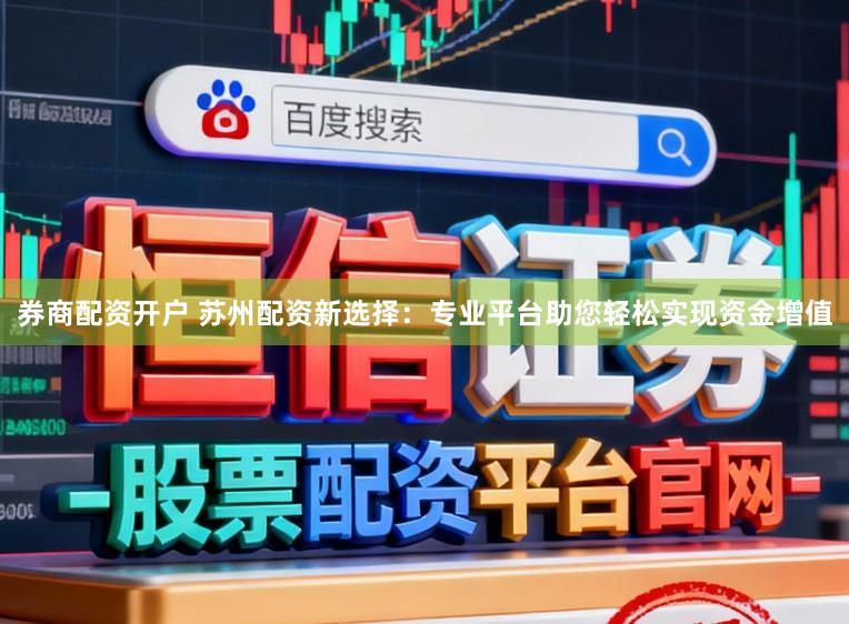 券商配资开户 苏州配资新选择：专业平台助您轻松实现资金增值