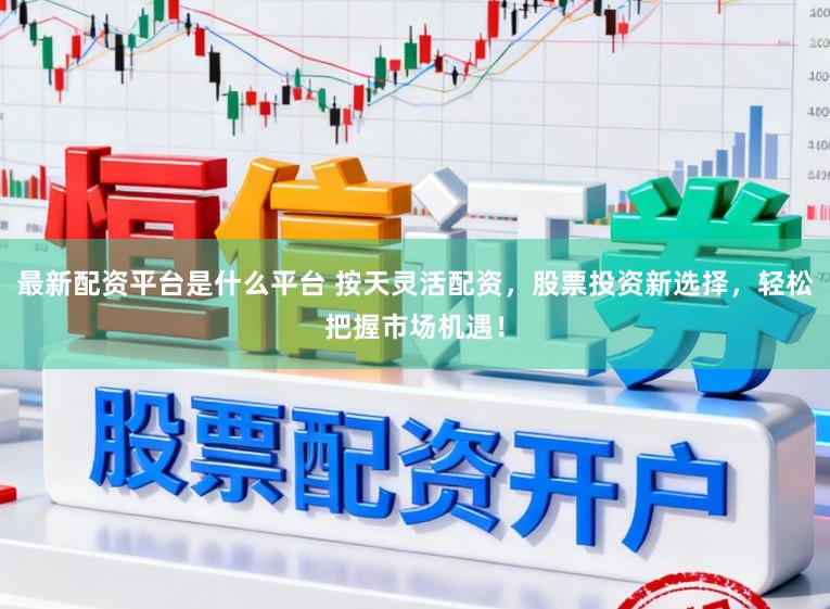 最新配资平台是什么平台 按天灵活配资，股票投资新选择，轻松把握市场机遇！