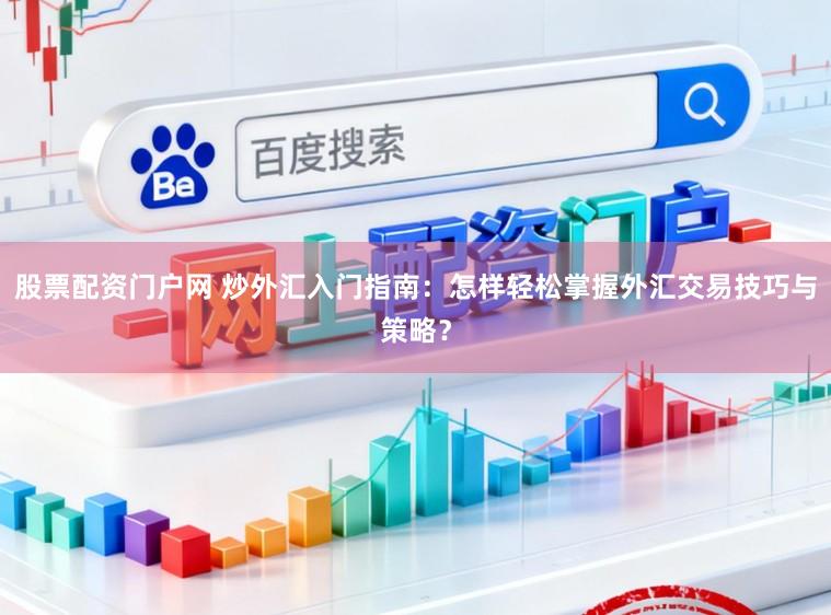 股票配资门户网 炒外汇入门指南：怎样轻松掌握外汇交易技巧与策略？