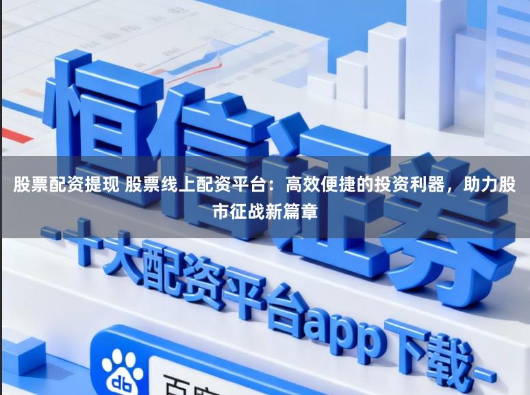 股票配资提现 股票线上配资平台：高效便捷的投资利器，助力股市征战新篇章